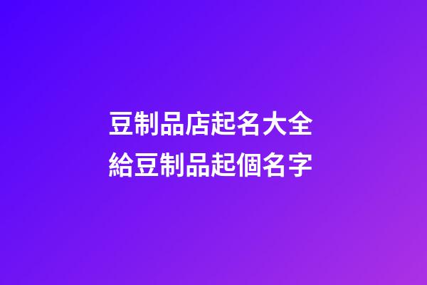 豆制品店起名大全 給豆制品起個名字-第1張-店鋪起名-玄機派